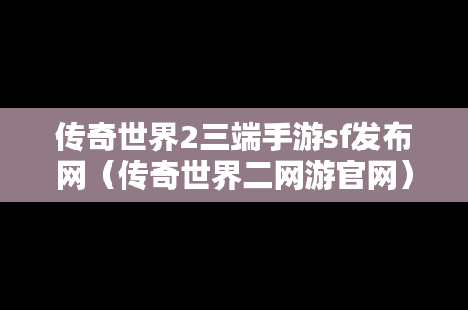 传奇世界2三端手游sf发布网（传奇世界二网游官网）