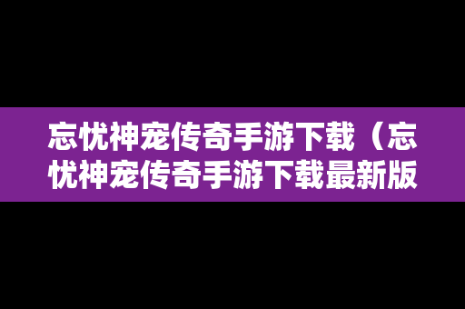 忘忧神宠传奇手游下载（忘忧神宠传奇手游下载最新版）