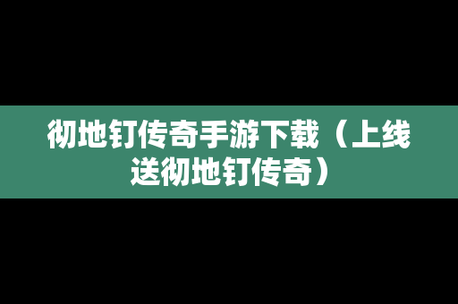 彻地钉传奇手游下载（上线送彻地钉传奇）