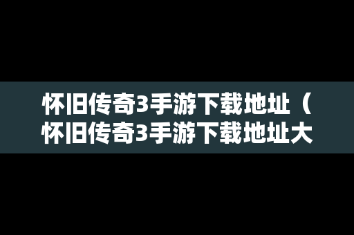 怀旧传奇3手游下载地址（怀旧传奇3手游下载地址大全）