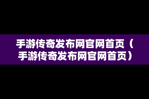 手游传奇发布网官网首页（手游传奇发布网官网首页）