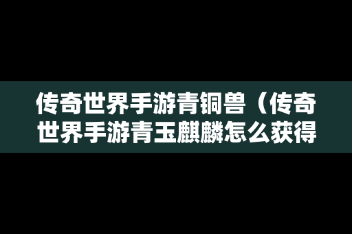 传奇世界手游青铜兽（传奇世界手游青玉麒麟怎么获得）