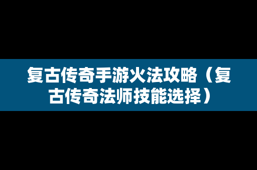 复古传奇手游火法攻略（复古传奇法师技能选择）