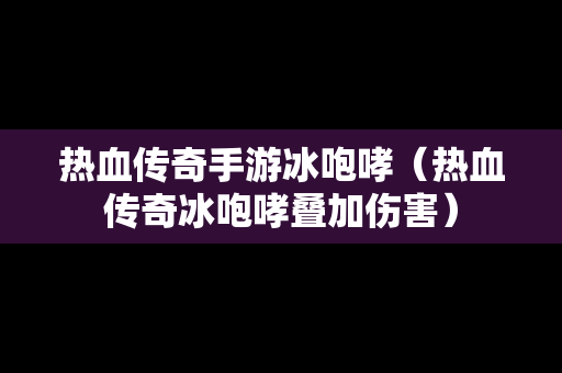 热血传奇手游冰咆哮（热血传奇冰咆哮叠加伤害）