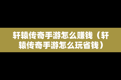 轩辕传奇手游怎么赚钱（轩辕传奇手游怎么玩省钱）