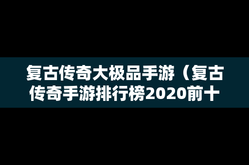 复古传奇大极品手游（复古传奇手游排行榜2020前十名）