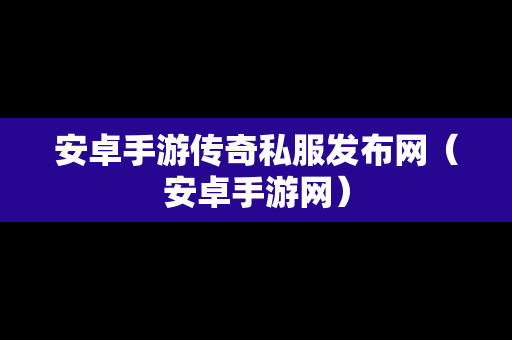 安卓手游传奇私服发布网（安卓手游网）