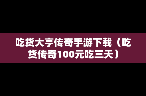 吃货大亨传奇手游下载（吃货传奇100元吃三天）