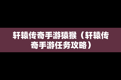 轩辕传奇手游猿猴（轩辕传奇手游任务攻略）