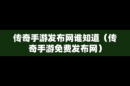 传奇手游发布网谁知道（传奇手游免费发布网）