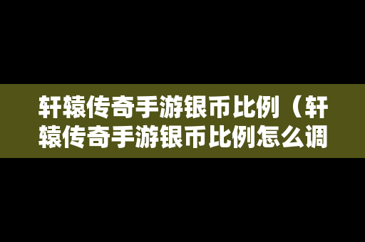 轩辕传奇手游银币比例（轩辕传奇手游银币比例怎么调）