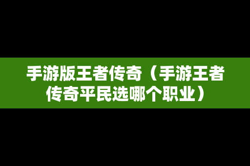 手游版王者传奇（手游王者传奇平民选哪个职业）