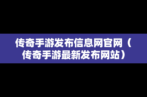 传奇手游发布信息网官网（传奇手游最新发布网站）