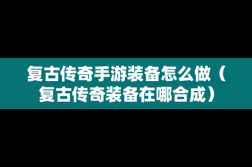 复古传奇手游装备怎么做（复古传奇装备在哪合成）