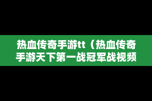 热血传奇手游tt（热血传奇手游天下第一战冠军战视频）