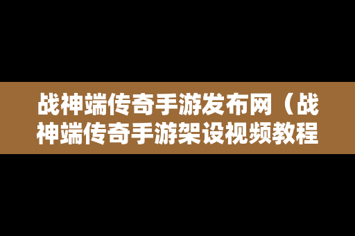 战神端传奇手游发布网（战神端传奇手游架设视频教程）