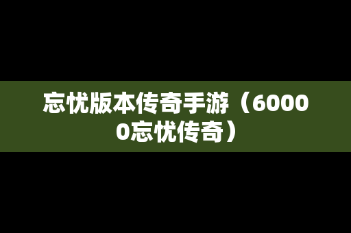 忘忧版本传奇手游（60000忘忧传奇）