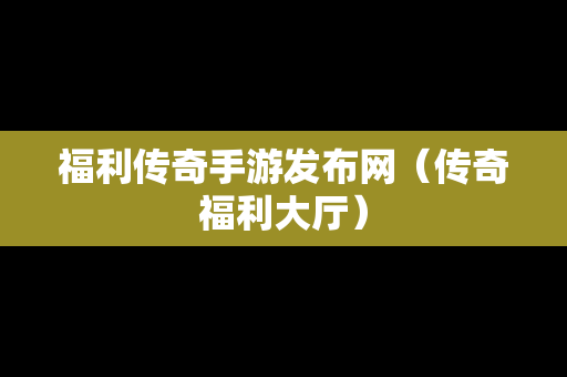 福利传奇手游发布网（传奇福利大厅）