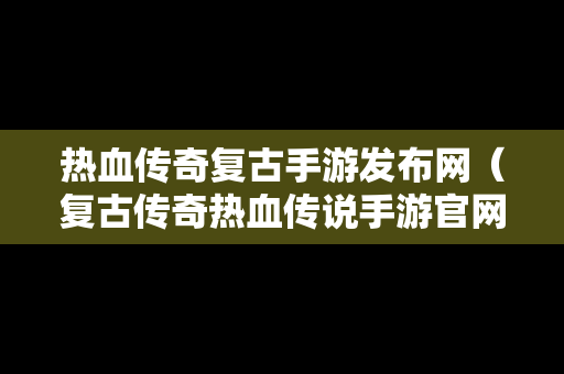 热血传奇复古手游发布网（复古传奇热血传说手游官网）