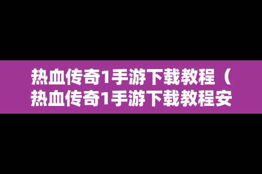 热血传奇1手游下载教程（热血传奇1手游下载教程安装）