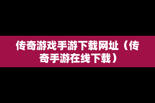 传奇游戏手游下载网址（传奇手游在线下载）