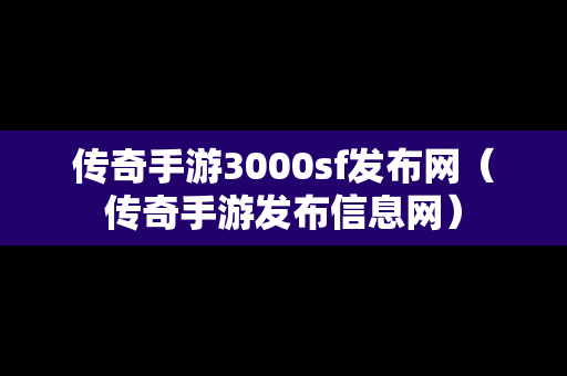 传奇手游3000sf发布网（传奇手游发布信息网）