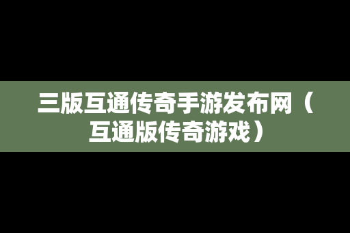 三版互通传奇手游发布网（互通版传奇游戏）