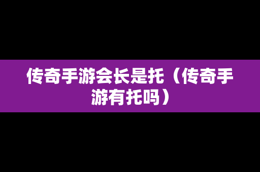 传奇手游会长是托（传奇手游有托吗）