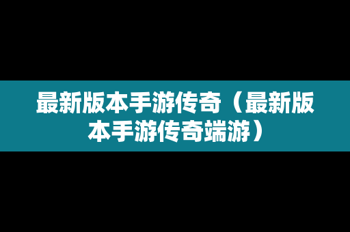 最新版本手游传奇（最新版本手游传奇端游）