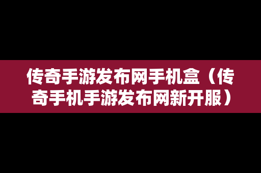 传奇手游发布网手机盒（传奇手机手游发布网新开服）