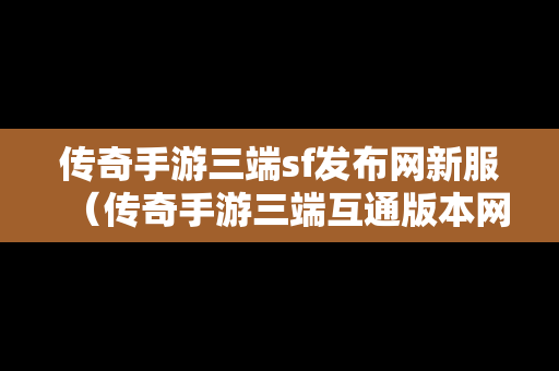 传奇手游三端sf发布网新服（传奇手游三端互通版本网站）