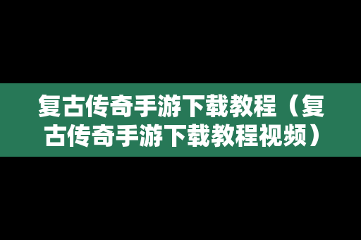 复古传奇手游下载教程（复古传奇手游下载教程视频）