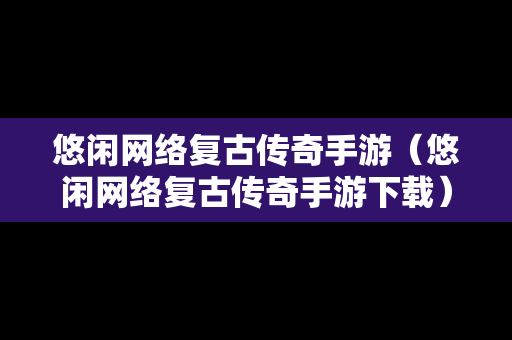 悠闲网络复古传奇手游（悠闲网络复古传奇手游下载）