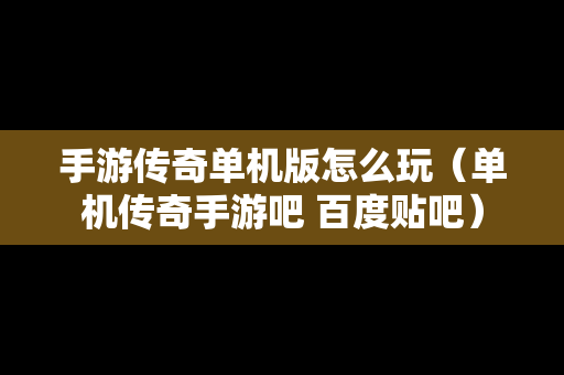 手游传奇单机版怎么玩（单机传奇手游吧 百度贴吧）