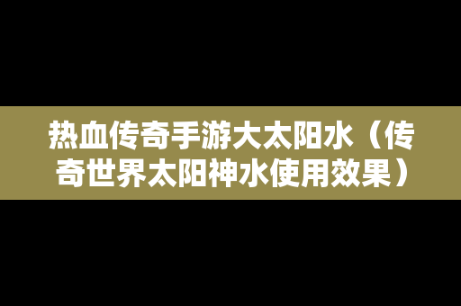 热血传奇手游大太阳水（传奇世界太阳神水使用效果）