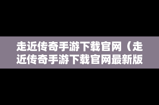 走近传奇手游下载官网（走近传奇手游下载官网最新版）