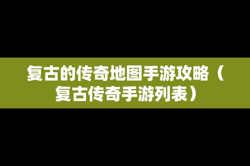 复古的传奇地图手游攻略（复古传奇手游列表）