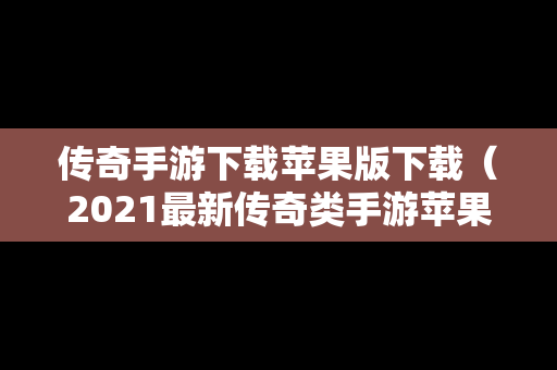 传奇手游下载苹果版下载（2021最新传奇类手游苹果版）