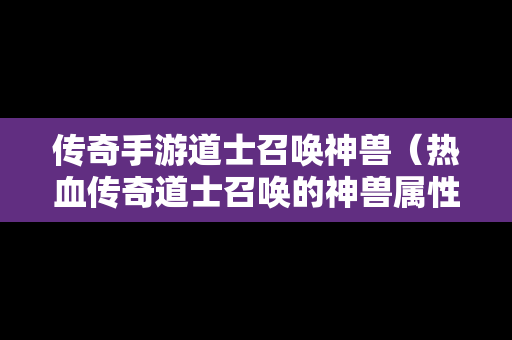 传奇手游道士召唤神兽（热血传奇道士召唤的神兽属性值）