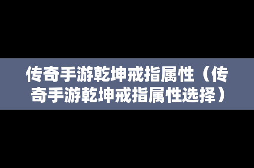 传奇手游乾坤戒指属性（传奇手游乾坤戒指属性选择）