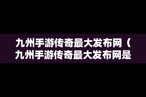 九州手游传奇最大发布网（九州手游传奇最大发布网是什么）