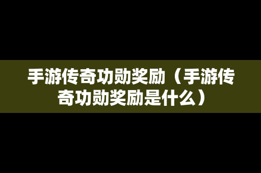 手游传奇功勋奖励（手游传奇功勋奖励是什么）