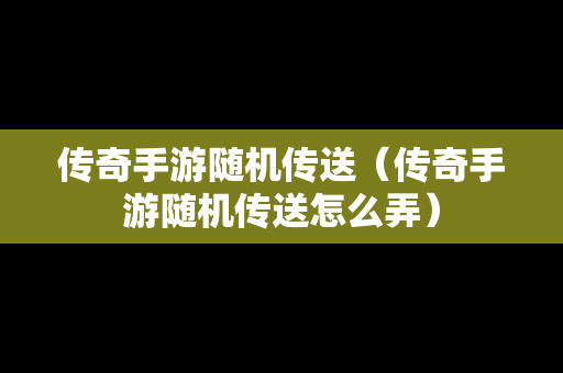 传奇手游随机传送（传奇手游随机传送怎么弄）