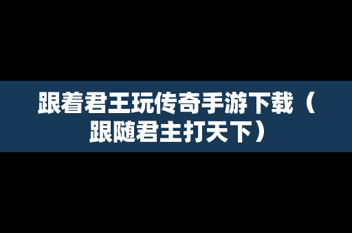 跟着君王玩传奇手游下载（跟随君主打天下）