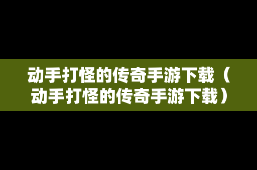 动手打怪的传奇手游下载（动手打怪的传奇手游下载）