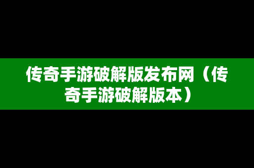 传奇手游破解版发布网（传奇手游破解版本）