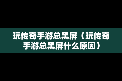 玩传奇手游总黑屏（玩传奇手游总黑屏什么原因）