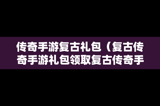 传奇手游复古礼包（复古传奇手游礼包领取复古传奇手游礼包分享）