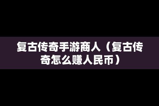 复古传奇手游商人（复古传奇怎么赚人民币）