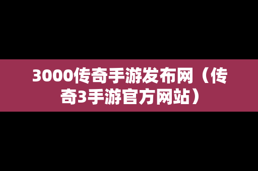 3000传奇手游发布网（传奇3手游官方网站）